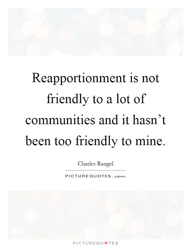Reapportionment is not friendly to a lot of communities and it hasn't been too friendly to mine Picture Quote #1