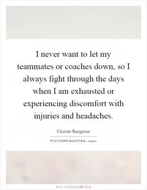 I never want to let my teammates or coaches down, so I always fight through the days when I am exhausted or experiencing discomfort with injuries and headaches Picture Quote #1