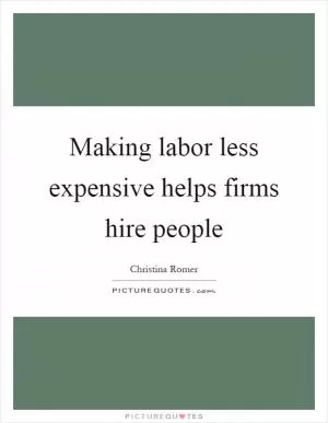 Making labor less expensive helps firms hire people Picture Quote #1