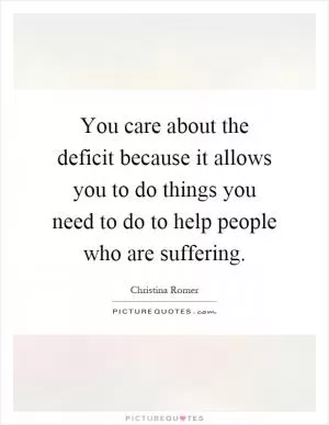 You care about the deficit because it allows you to do things you need to do to help people who are suffering Picture Quote #1