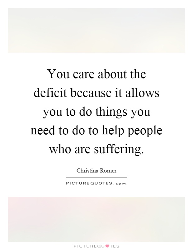 You care about the deficit because it allows you to do things you need to do to help people who are suffering Picture Quote #1