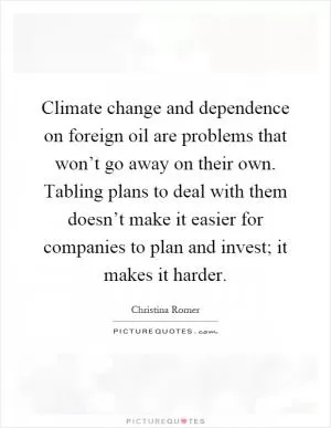 Climate change and dependence on foreign oil are problems that won’t go away on their own. Tabling plans to deal with them doesn’t make it easier for companies to plan and invest; it makes it harder Picture Quote #1