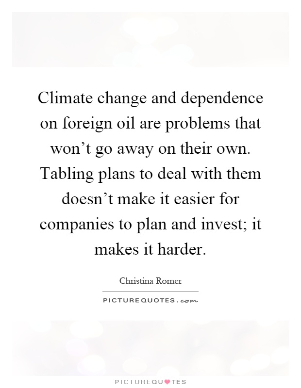 Climate change and dependence on foreign oil are problems that won't go away on their own. Tabling plans to deal with them doesn't make it easier for companies to plan and invest; it makes it harder Picture Quote #1