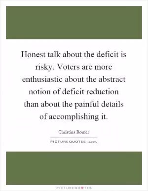 Honest talk about the deficit is risky. Voters are more enthusiastic about the abstract notion of deficit reduction than about the painful details of accomplishing it Picture Quote #1