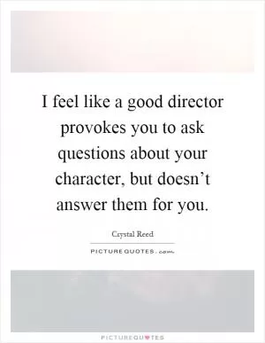 I feel like a good director provokes you to ask questions about your character, but doesn’t answer them for you Picture Quote #1