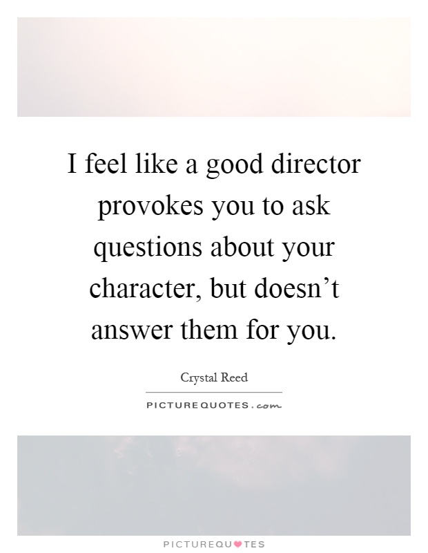 I feel like a good director provokes you to ask questions about your character, but doesn't answer them for you Picture Quote #1
