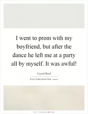 I went to prom with my boyfriend, but after the dance he left me at a party all by myself. It was awful! Picture Quote #1