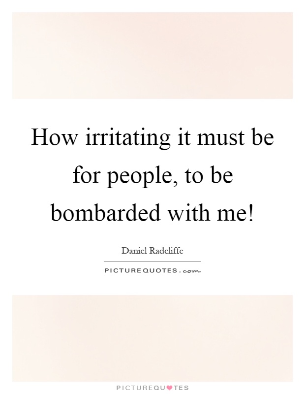 How irritating it must be for people, to be bombarded with me! Picture Quote #1