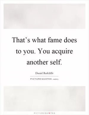 That’s what fame does to you. You acquire another self Picture Quote #1