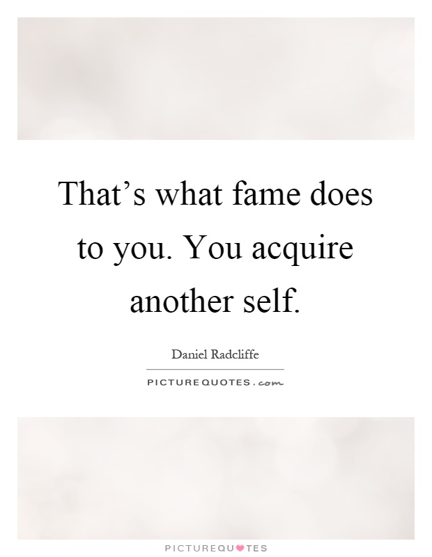 That's what fame does to you. You acquire another self Picture Quote #1