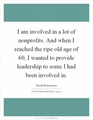 I am involved in a lot of nonprofits. And when I reached the ripe old age of 60, I wanted to provide leadership to some I had been involved in Picture Quote #1