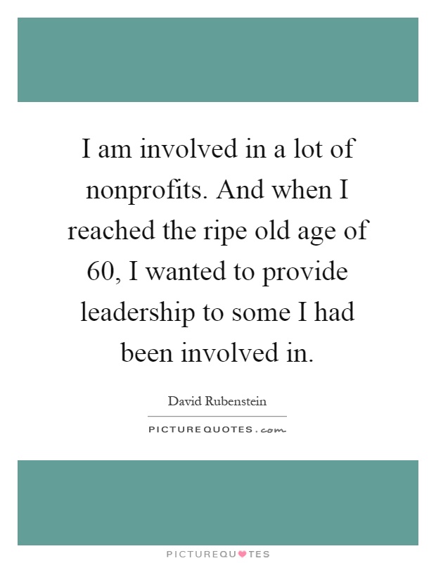 I am involved in a lot of nonprofits. And when I reached the ripe old age of 60, I wanted to provide leadership to some I had been involved in Picture Quote #1