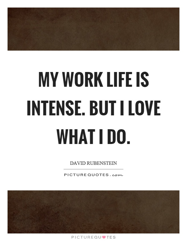 My work life is intense. But I love what I do Picture Quote #1