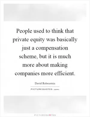People used to think that private equity was basically just a compensation scheme, but it is much more about making companies more efficient Picture Quote #1