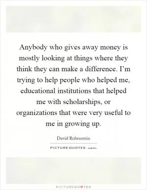 Anybody who gives away money is mostly looking at things where they think they can make a difference. I’m trying to help people who helped me, educational institutions that helped me with scholarships, or organizations that were very useful to me in growing up Picture Quote #1
