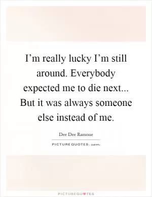 I’m really lucky I’m still around. Everybody expected me to die next... But it was always someone else instead of me Picture Quote #1