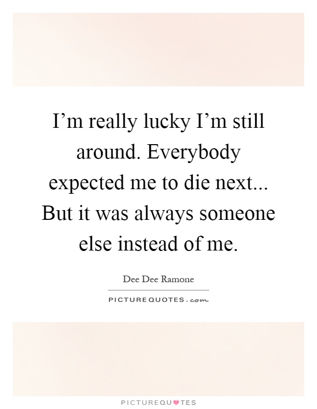 I'm really lucky I'm still around. Everybody expected me to die next... But it was always someone else instead of me Picture Quote #1