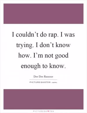 I couldn’t do rap. I was trying. I don’t know how. I’m not good enough to know Picture Quote #1