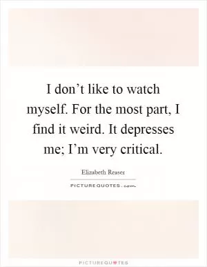 I don’t like to watch myself. For the most part, I find it weird. It depresses me; I’m very critical Picture Quote #1