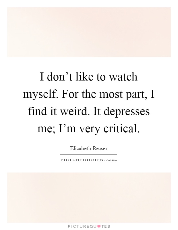 I don't like to watch myself. For the most part, I find it weird. It depresses me; I'm very critical Picture Quote #1