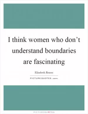 I think women who don’t understand boundaries are fascinating Picture Quote #1