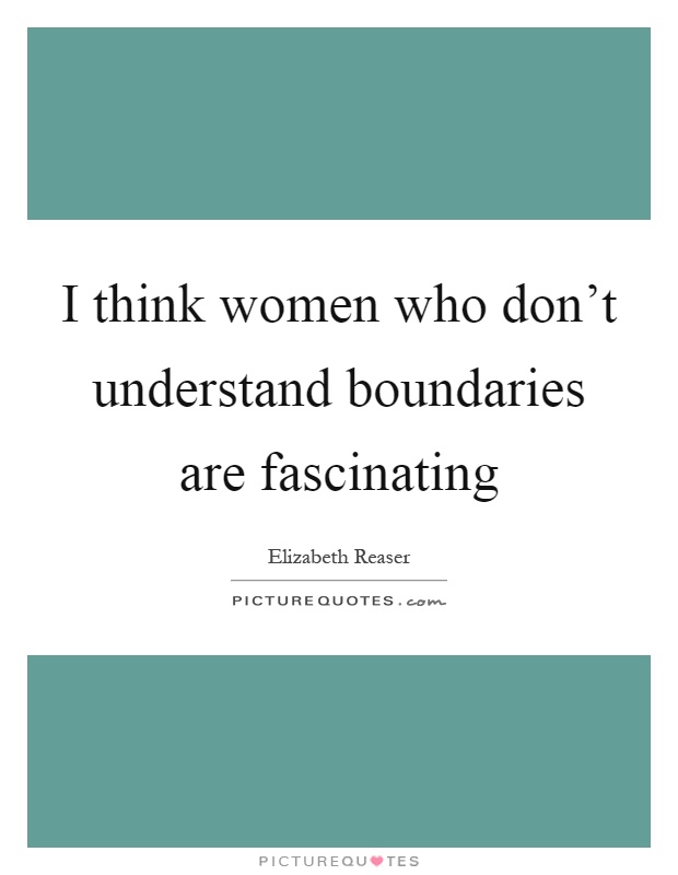 I think women who don't understand boundaries are fascinating Picture Quote #1