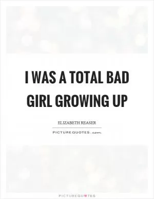 I was a total bad girl growing up Picture Quote #1