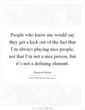 People who know me would say they get a kick out of the fact that I’m always playing nice people, not that I’m not a nice person, but it’s not a defining element Picture Quote #1
