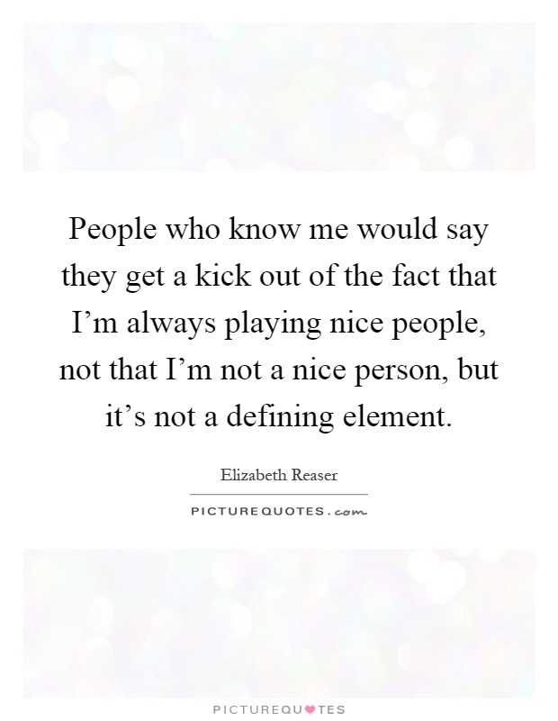 People who know me would say they get a kick out of the fact that I'm always playing nice people, not that I'm not a nice person, but it's not a defining element Picture Quote #1