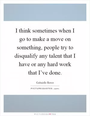 I think sometimes when I go to make a move on something, people try to disqualify any talent that I have or any hard work that I’ve done Picture Quote #1