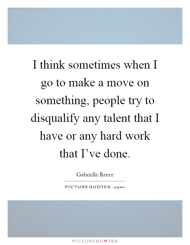 I think sometimes when I go to make a move on something, people try to disqualify any talent that I have or any hard work that I've done Picture Quote #1