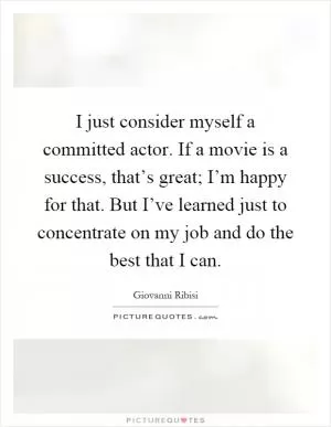 I just consider myself a committed actor. If a movie is a success, that’s great; I’m happy for that. But I’ve learned just to concentrate on my job and do the best that I can Picture Quote #1