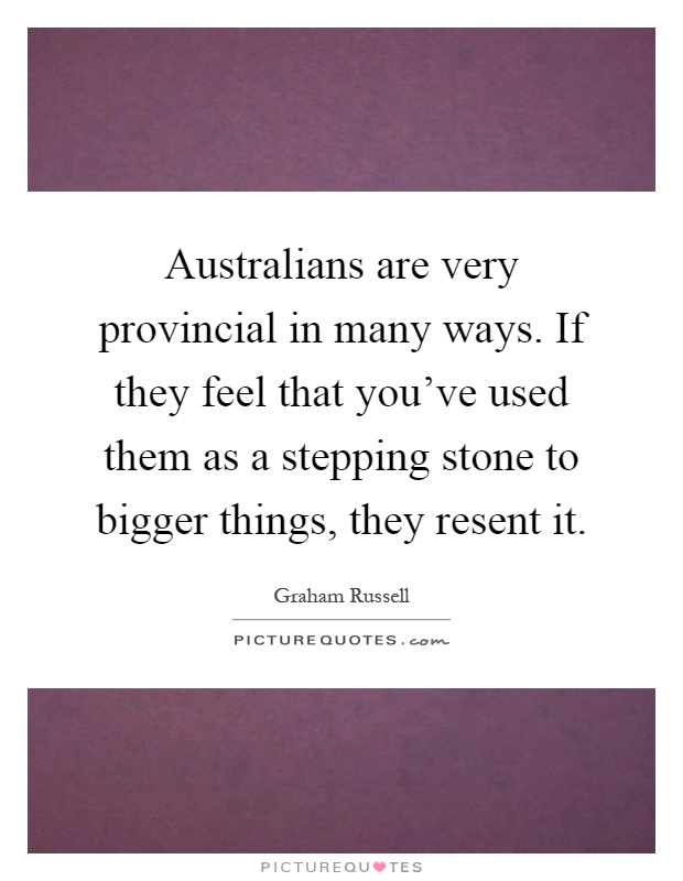 Australians are very provincial in many ways. If they feel that you've used them as a stepping stone to bigger things, they resent it Picture Quote #1