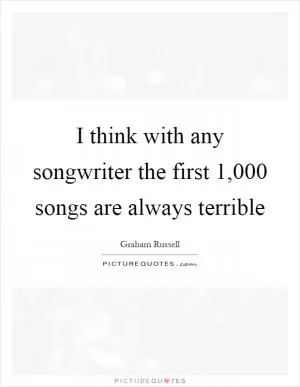 I think with any songwriter the first 1,000 songs are always terrible Picture Quote #1