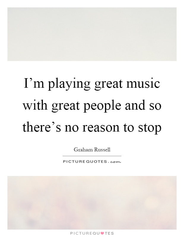 I'm playing great music with great people and so there's no reason to stop Picture Quote #1