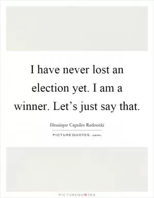 I have never lost an election yet. I am a winner. Let’s just say that Picture Quote #1