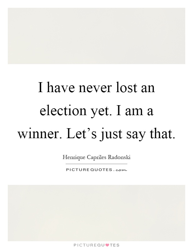 I have never lost an election yet. I am a winner. Let's just say that Picture Quote #1
