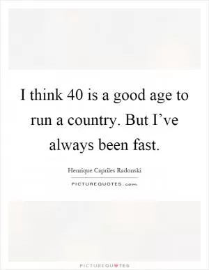 I think 40 is a good age to run a country. But I’ve always been fast Picture Quote #1