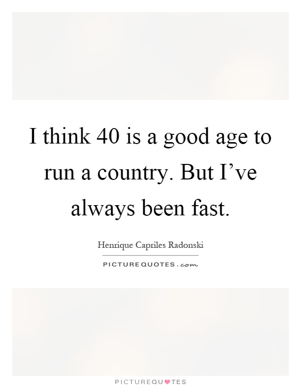 I think 40 is a good age to run a country. But I've always been fast Picture Quote #1