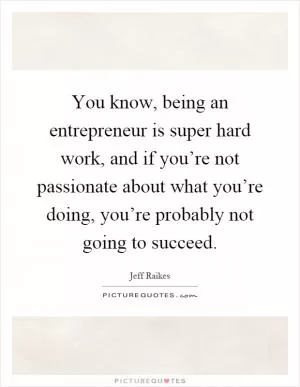 You know, being an entrepreneur is super hard work, and if you’re not passionate about what you’re doing, you’re probably not going to succeed Picture Quote #1
