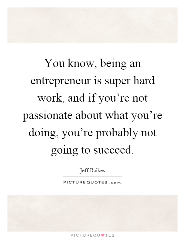 You know, being an entrepreneur is super hard work, and if you're not passionate about what you're doing, you're probably not going to succeed Picture Quote #1