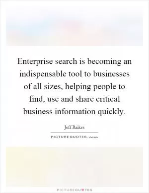 Enterprise search is becoming an indispensable tool to businesses of all sizes, helping people to find, use and share critical business information quickly Picture Quote #1