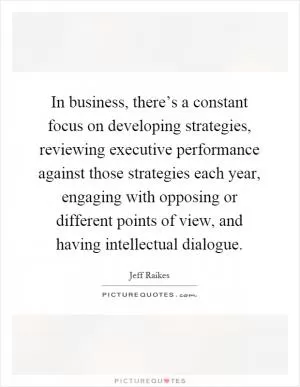 In business, there’s a constant focus on developing strategies, reviewing executive performance against those strategies each year, engaging with opposing or different points of view, and having intellectual dialogue Picture Quote #1