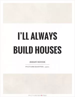 I’ll always build houses Picture Quote #1