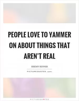 People love to yammer on about things that aren’t real Picture Quote #1