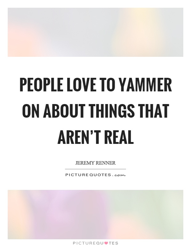 People love to yammer on about things that aren't real Picture Quote #1