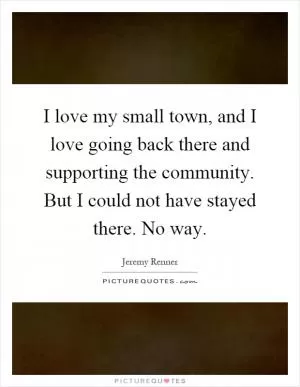 I love my small town, and I love going back there and supporting the community. But I could not have stayed there. No way Picture Quote #1