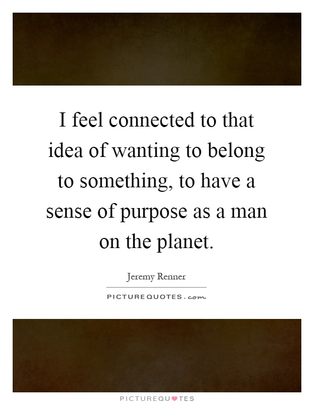 I feel connected to that idea of wanting to belong to something, to have a sense of purpose as a man on the planet Picture Quote #1