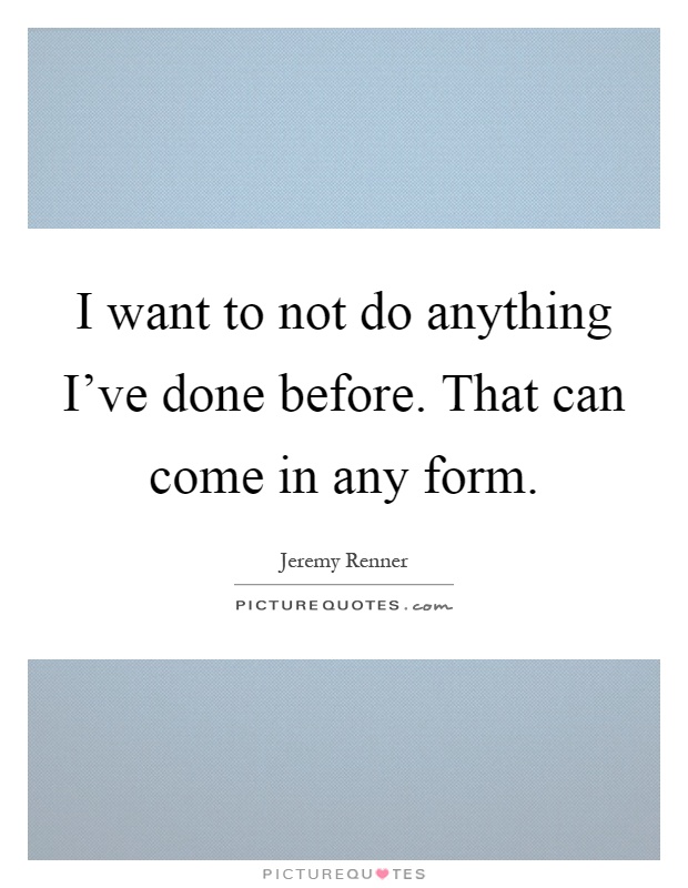 I want to not do anything I've done before. That can come in any form Picture Quote #1