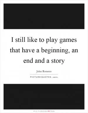 I still like to play games that have a beginning, an end and a story Picture Quote #1